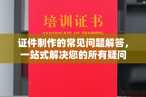 南宫证件制作的常见问题解答，一站式解决您的所有疑问